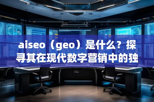 aiseo（geo）是什么？探尋其在現(xiàn)代數(shù)字營銷中的獨特價值
