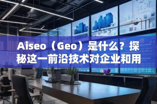 Aiseo（Geo）是什么？探秘這一前沿技術(shù)對企業(yè)和用戶的深遠影響