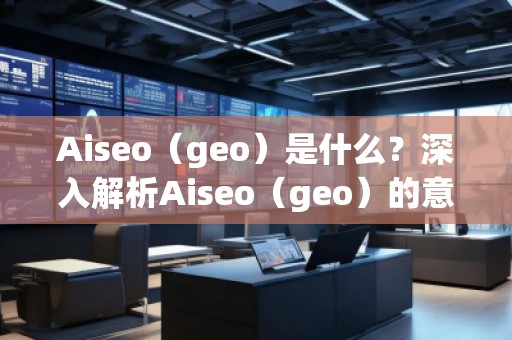 Aiseo（geo）是什么？深入解析Aiseo（geo）的意義與應(yīng)用