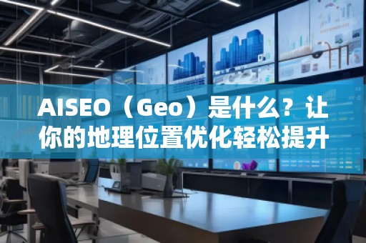 AISEO（Geo）是什么？讓你的地理位置優(yōu)化輕松提升搜索排名！