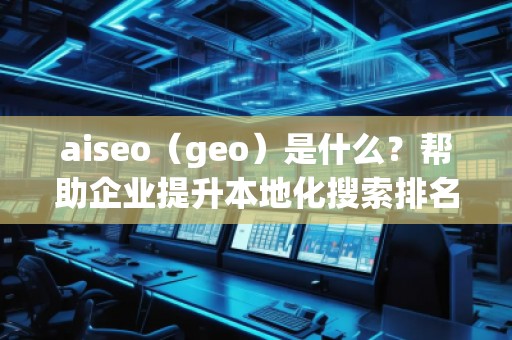 aiseo(geo)是什么?幫助企業(yè)提升本地化搜索排名的必備工具 aiseo(geo)是什么?幫助企業(yè)提升本地化搜索排名的必備工具