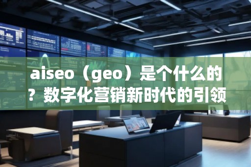 aiseo（geo）是個什么的？數(shù)字化營銷新時代的引領(lǐng)者