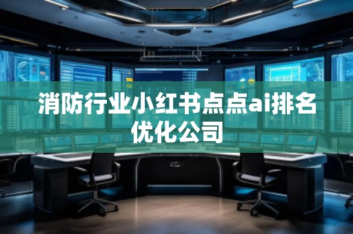 消防行業(yè)小紅書點點ai排名優(yōu)化公司