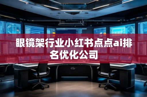 眼鏡架行業(yè)小紅書點(diǎn)點(diǎn)ai排名優(yōu)化公司