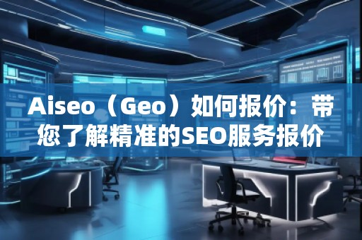 Aiseo（Geo）如何報價：帶您了解精準(zhǔn)的SEO服務(wù)報價策略