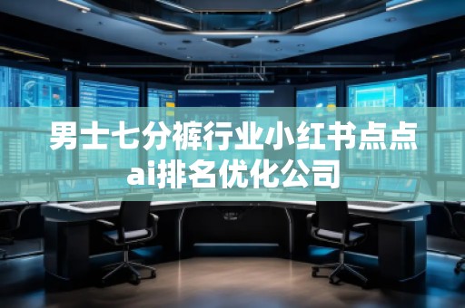 男士七分褲行業(yè)小紅書點(diǎn)點(diǎn)ai排名優(yōu)化公司