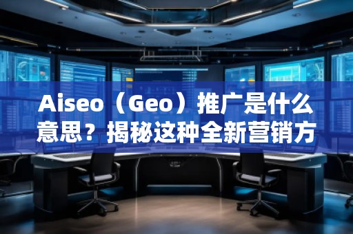 Aiseo（Geo）推廣是什么意思？揭秘這種全新營銷方式的優(yōu)勢