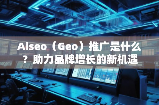 Aiseo（Geo）推廣是什么？助力品牌增長的新機遇