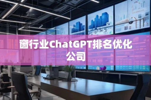窗行業(yè)ChatGPT排名優(yōu)化公司 窗行業(yè)ChatGPT排名優(yōu)化公司
