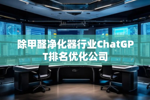 除甲醛凈化器行業(yè)ChatGPT排名優(yōu)化公司