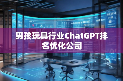 男孩玩具行業(yè)ChatGPT排名優(yōu)化公司
