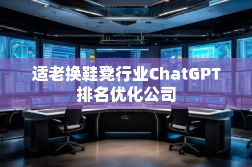 適老換鞋凳行業(yè)ChatGPT排名優(yōu)化公司