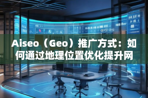Aiseo（Geo）推廣方式：如何通過地理位置優(yōu)化提升網(wǎng)站曝光度與轉(zhuǎn)化率