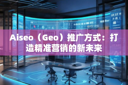 Aiseo（Geo）推廣方式：打造精準(zhǔn)營銷的新未來
