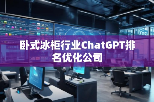 臥式冰柜行業(yè)ChatGPT排名優(yōu)化公司