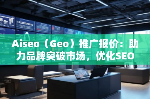 Aiseo(Geo)推廣報(bào)價(jià):助力品牌突破市場(chǎng),優(yōu)化SEO效果 Aiseo(Geo)推廣報(bào)價(jià):助力品牌突破市場(chǎng),優(yōu)化SEO效果