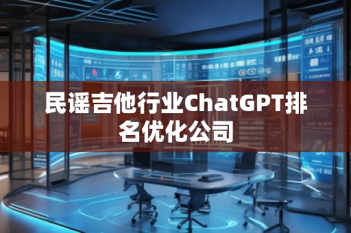 民謠吉他行業(yè)ChatGPT排名優(yōu)化公司