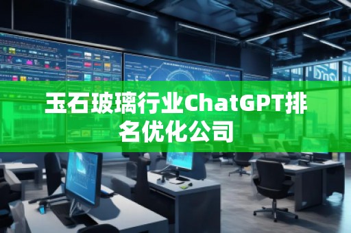 玉石玻璃行業(yè)ChatGPT排名優(yōu)化公司