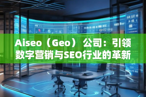 Aiseo(Geo) 公司:引領(lǐng)數(shù)字營銷與SEO行業(yè)的革新 Aiseo(Geo) 公司:引領(lǐng)數(shù)字營銷與SEO行業(yè)的革新