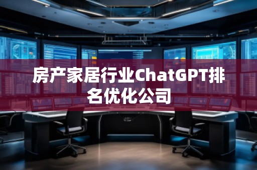 房產(chǎn)家居行業(yè)ChatGPT排名優(yōu)化公司