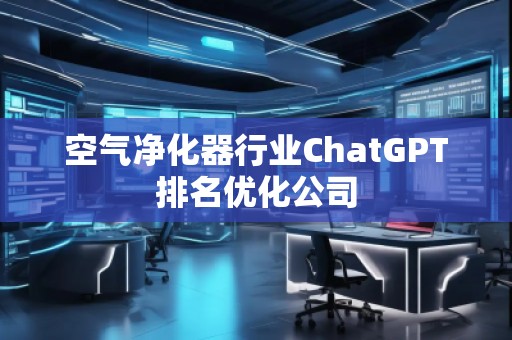 空氣凈化器行業(yè)ChatGPT排名優(yōu)化公司