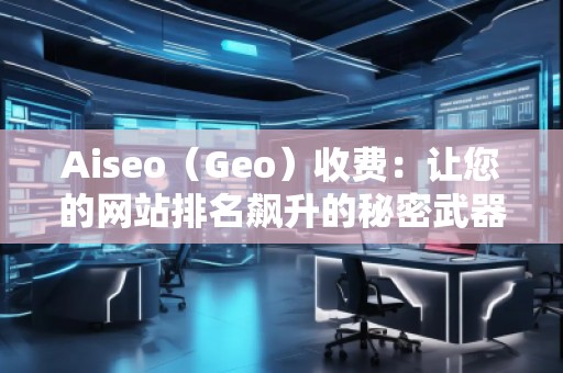 Aiseo（Geo）收費：讓您的網站排名飆升的秘密武器