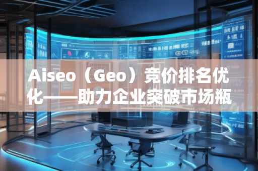 Aiseo（Geo）競價排名優(yōu)化——助力企業(yè)突破市場瓶頸