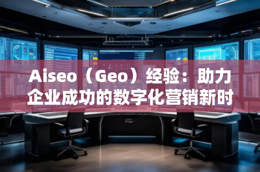 Aiseo（Geo）經(jīng)驗：助力企業(yè)成功的數(shù)字化營銷新時代