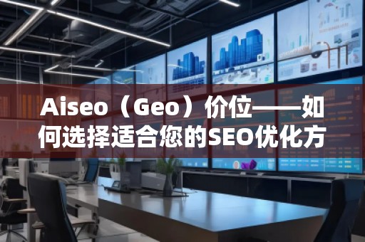 Aiseo（Geo）價位——如何選擇適合您的SEO優(yōu)化方案