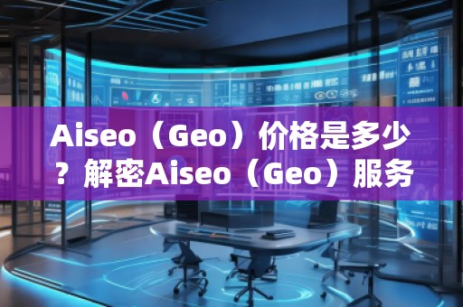 Aiseo(Geo)價(jià)格是多少?解密Aiseo(Geo)服務(wù)背后的價(jià)值 Aiseo(Geo)價(jià)格是多少?解密Aiseo(Geo)服務(wù)背后的價(jià)值