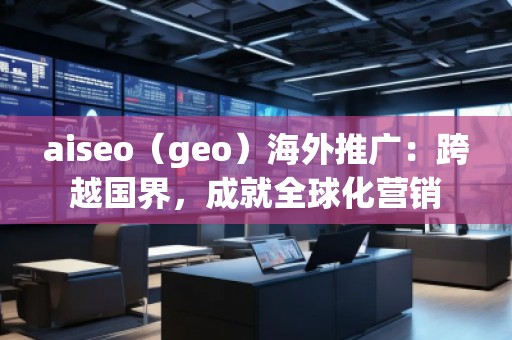 aiseo（geo）海外推廣：跨越國(guó)界，成就全球化營(yíng)銷