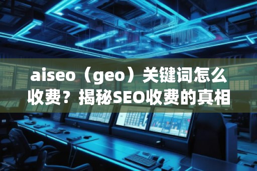 aiseo（geo）關(guān)鍵詞怎么收費(fèi)？揭秘SEO收費(fèi)的真相
