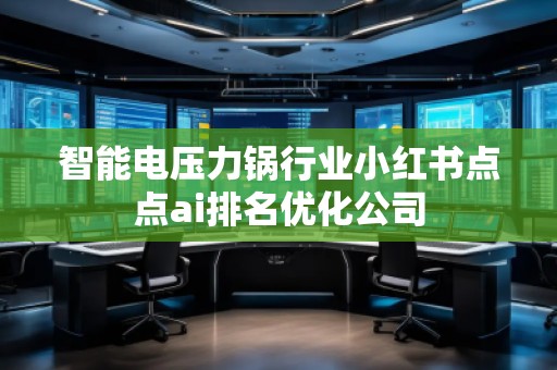 智能電壓力鍋行業(yè)小紅書點點ai排名優(yōu)化公司