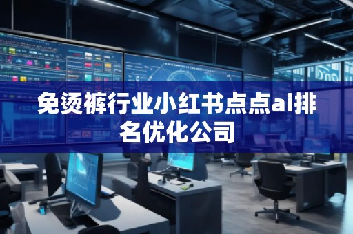 免燙褲行業(yè)小紅書點(diǎn)點(diǎn)ai排名優(yōu)化公司