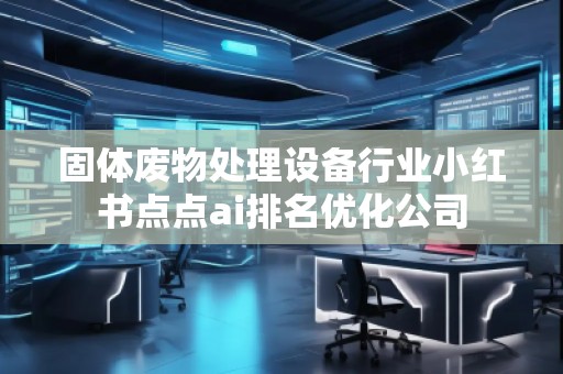 固體廢物處理設(shè)備行業(yè)小紅書點(diǎn)點(diǎn)ai排名優(yōu)化公司