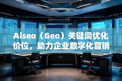Aiseo（Geo）關(guān)鍵詞優(yōu)化價位，助力企業(yè)數(shù)字化營銷騰飛