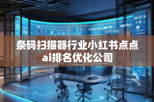 條碼掃描器行業(yè)小紅書點(diǎn)點(diǎn)ai排名優(yōu)化公司