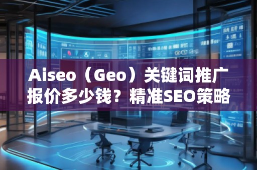 Aiseo（Geo）關(guān)鍵詞推廣報(bào)價(jià)多少錢？精準(zhǔn)SEO策略助力您成功！
