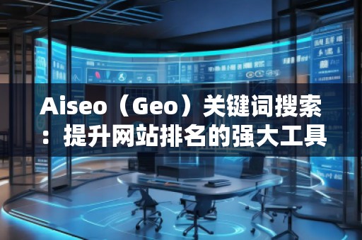 Aiseo（Geo）關(guān)鍵詞搜索：提升網(wǎng)站排名的強大工具