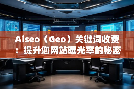 Aiseo（Geo）關(guān)鍵詞收費：提升您網(wǎng)站曝光率的秘密武器