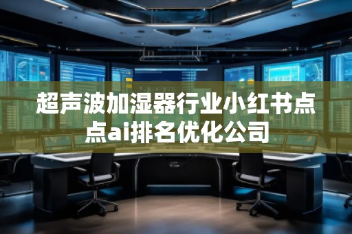 超聲波加濕器行業(yè)小紅書點(diǎn)點(diǎn)ai排名優(yōu)化公司