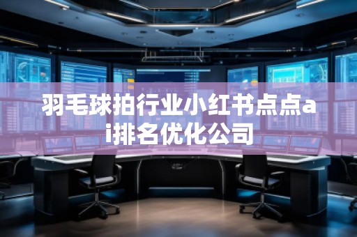 羽毛球拍行業(yè)小紅書點(diǎn)點(diǎn)ai排名優(yōu)化公司