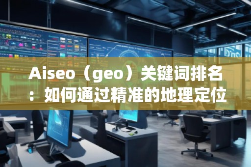 Aiseo(geo)關(guān)鍵詞排名:如何通過精準的地理定位提升搜索引擎排名 Aiseo(geo)關(guān)鍵詞排名:如何通過精準的地理定位提升搜索引擎排名
