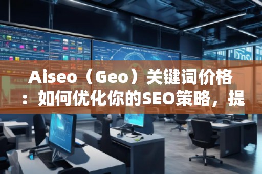 Aiseo（Geo）關(guān)鍵詞價格：如何優(yōu)化你的SEO策略，提升網(wǎng)站曝光度