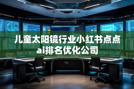 兒童太陽鏡行業(yè)小紅書點(diǎn)點(diǎn)ai排名優(yōu)化公司