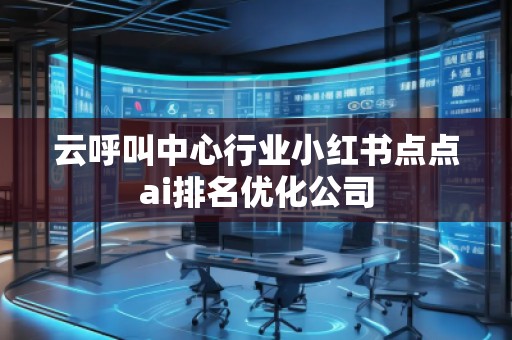 云呼叫中心行業(yè)小紅書點(diǎn)點(diǎn)ai排名優(yōu)化公司