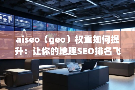 aiseo（geo）權(quán)重如何提升：讓你的地理SEO排名飛升