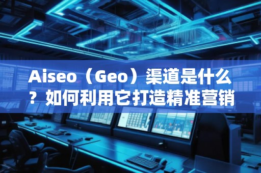 Aiseo（Geo）渠道是什么？如何利用它打造精準(zhǔn)營(yíng)銷？