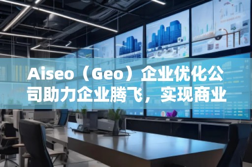 Aiseo（Geo）企業(yè)優(yōu)化公司助力企業(yè)騰飛，實現(xiàn)商業(yè)成功