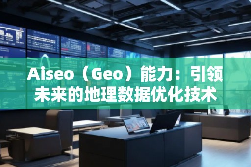 Aiseo（Geo）能力：引領(lǐng)未來的地理數(shù)據(jù)優(yōu)化技術(shù)